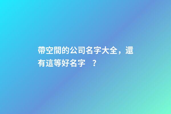 帶空間的公司名字大全，還有這等好名字？